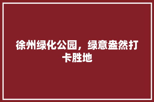 徐州绿化公园，绿意盎然打卡胜地