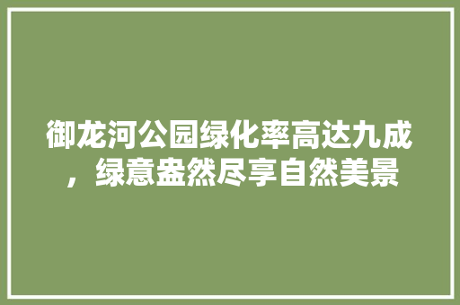 御龙河公园绿化率高达九成，绿意盎然尽享自然美景