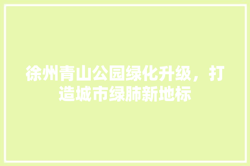 徐州青山公园绿化升级，打造城市绿肺新地标