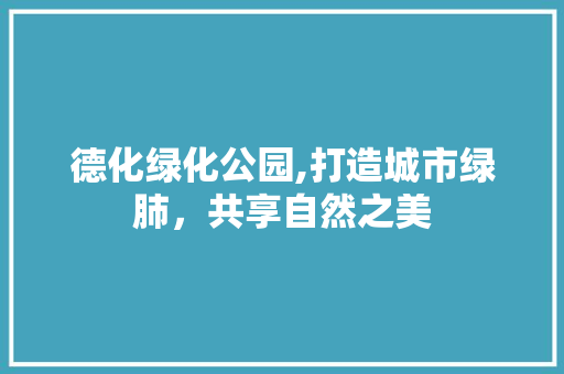 德化绿化公园,打造城市绿肺，共享自然之美