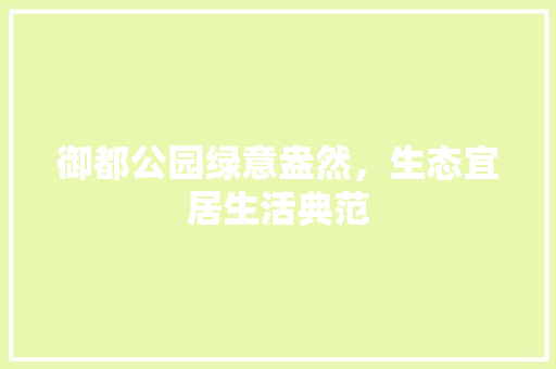 御都公园绿意盎然，生态宜居生活典范
