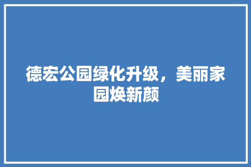 德宏公园绿化升级，美丽家园焕新颜