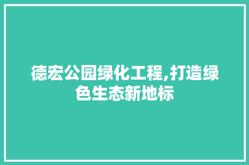 德宏公园绿化工程,打造绿色生态新地标