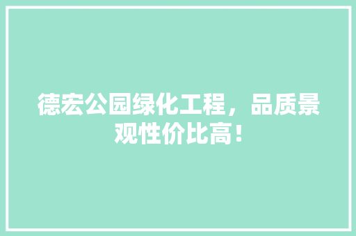 德宏公园绿化工程，品质景观性价比高！