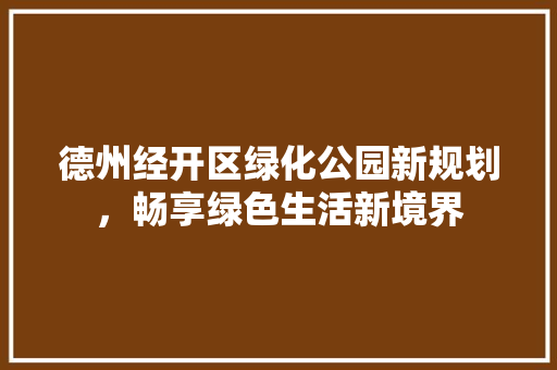 德州经开区绿化公园新规划，畅享绿色生活新境界