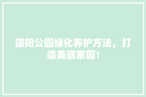 德阳公园绿化养护方法，打造美丽家园！