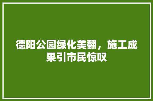德阳公园绿化美翻，施工成果引市民惊叹