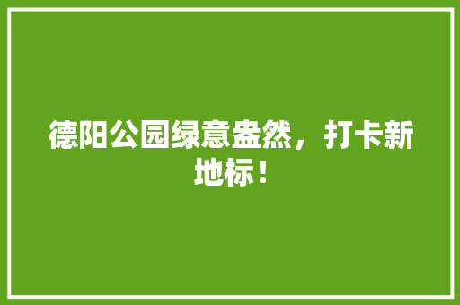 德阳公园绿意盎然，打卡新地标！