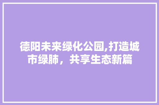 德阳未来绿化公园,打造城市绿肺，共享生态新篇