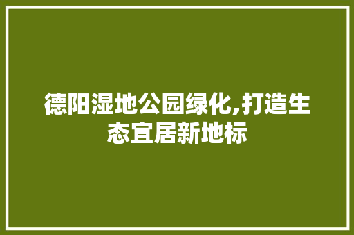 德阳湿地公园绿化,打造生态宜居新地标