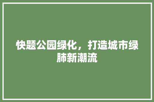 快题公园绿化，打造城市绿肺新潮流