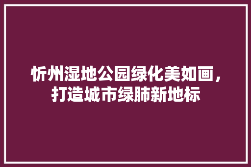 忻州湿地公园绿化美如画，打造城市绿肺新地标
