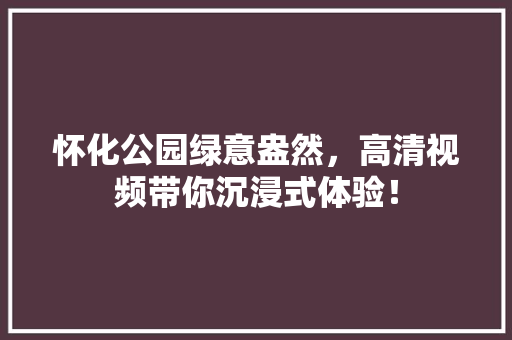 怀化公园绿意盎然，高清视频带你沉浸式体验！