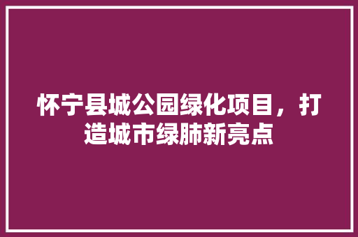 怀宁县城公园绿化项目，打造城市绿肺新亮点