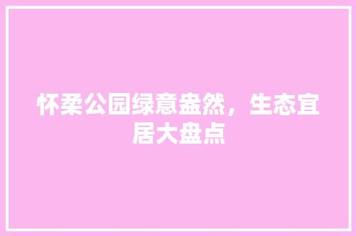 怀柔公园绿意盎然，生态宜居大盘点