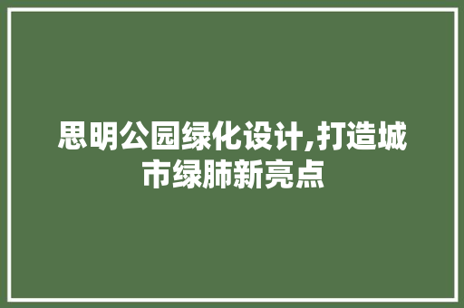 思明公园绿化设计,打造城市绿肺新亮点