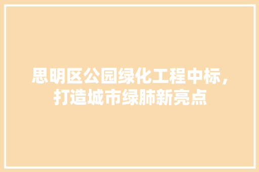 思明区公园绿化工程中标，打造城市绿肺新亮点