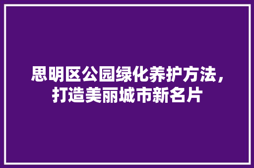 思明区公园绿化养护方法，打造美丽城市新名片