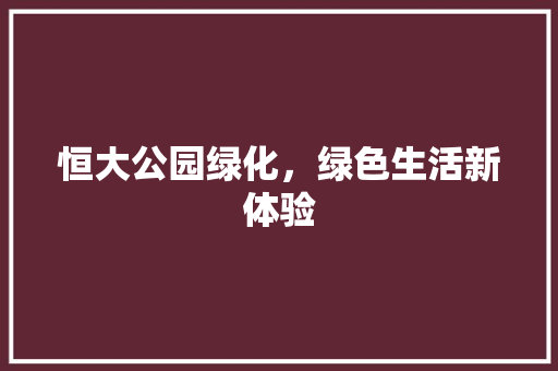 恒大公园绿化，绿色生活新体验