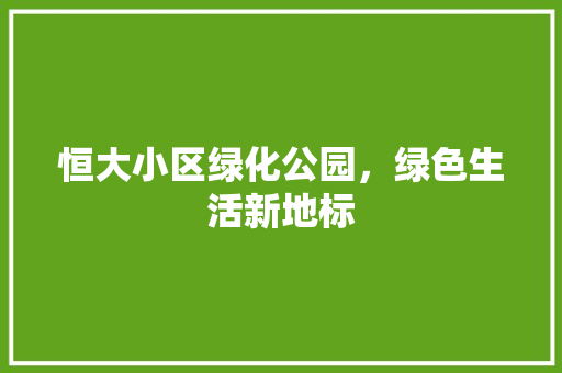 恒大小区绿化公园，绿色生活新地标