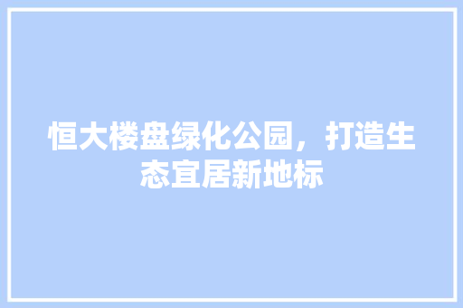 恒大楼盘绿化公园，打造生态宜居新地标