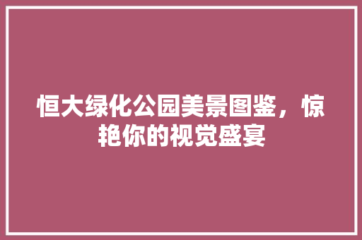 恒大绿化公园美景图鉴，惊艳你的视觉盛宴