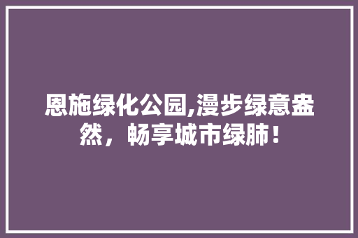 恩施绿化公园,漫步绿意盎然，畅享城市绿肺！