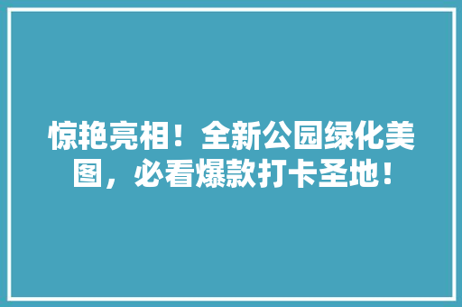 惊艳亮相！全新公园绿化美图，必看爆款打卡圣地！