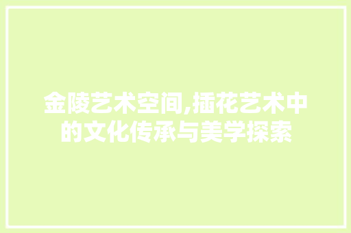 金陵艺术空间,插花艺术中的文化传承与美学探索