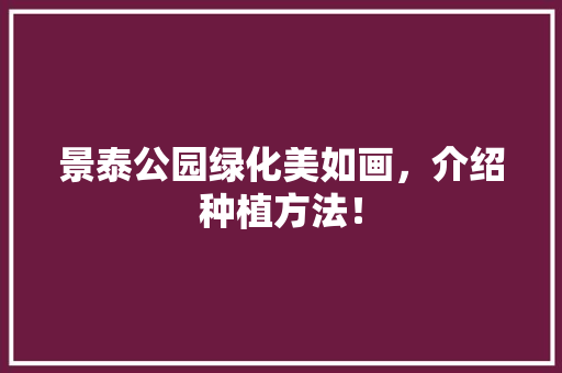景泰公园绿化美如画，介绍种植方法！