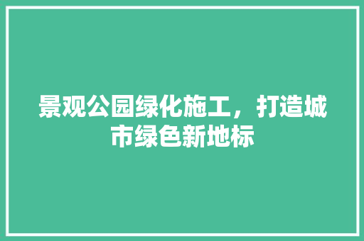景观公园绿化施工，打造城市绿色新地标