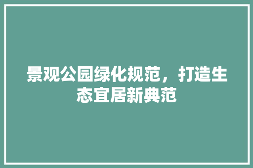 景观公园绿化规范，打造生态宜居新典范