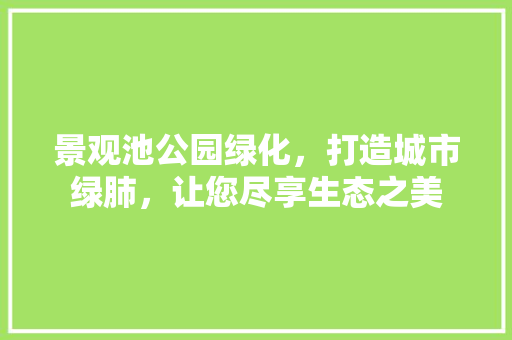 景观池公园绿化，打造城市绿肺，让您尽享生态之美 蔬菜育苗