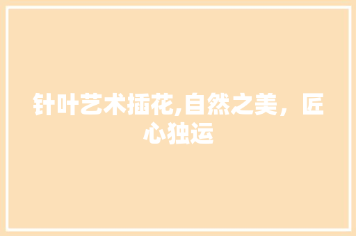 针叶艺术插花,自然之美，匠心独运