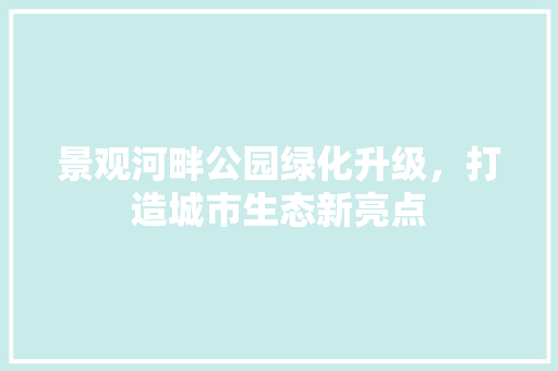 景观河畔公园绿化升级，打造城市生态新亮点