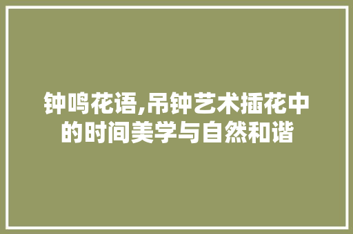 钟鸣花语,吊钟艺术插花中的时间美学与自然和谐 林木育苗
