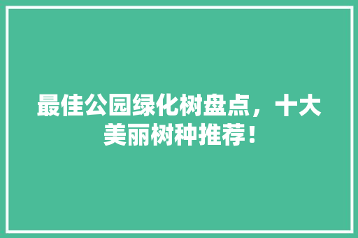 最佳公园绿化树盘点，十大美丽树种推荐！