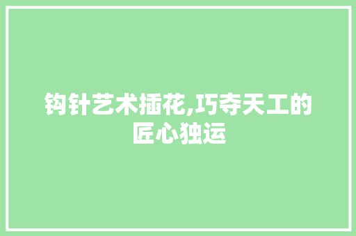钩针艺术插花,巧夺天工的匠心独运