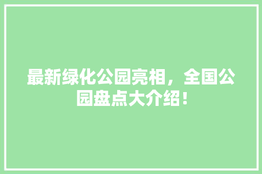 最新绿化公园亮相，全国公园盘点大介绍！