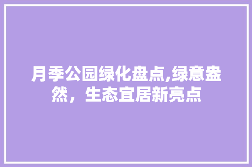 月季公园绿化盘点,绿意盎然，生态宜居新亮点