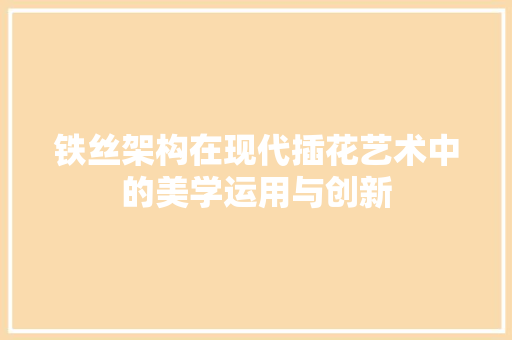 铁丝架构在现代插花艺术中的美学运用与创新