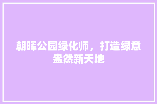朝晖公园绿化师，打造绿意盎然新天地