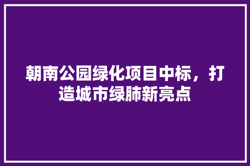朝南公园绿化项目中标，打造城市绿肺新亮点