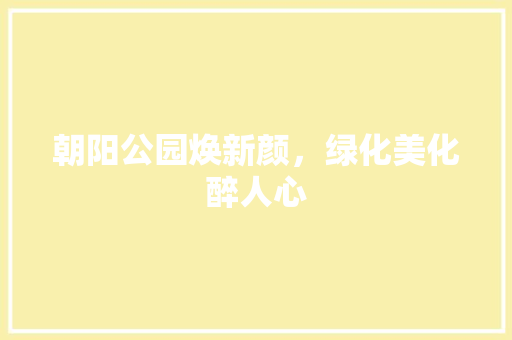 朝阳公园焕新颜，绿化美化醉人心