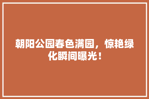 朝阳公园春色满园，惊艳绿化瞬间曝光！