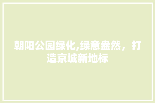 朝阳公园绿化,绿意盎然，打造京城新地标