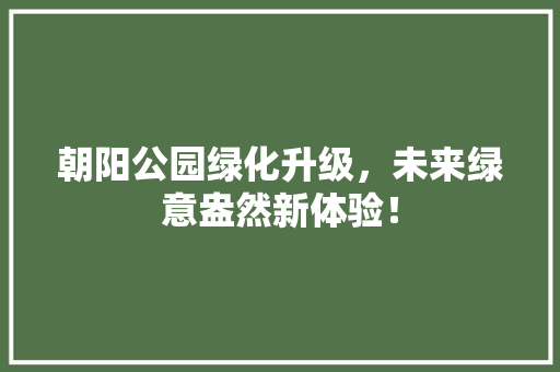 朝阳公园绿化升级，未来绿意盎然新体验！