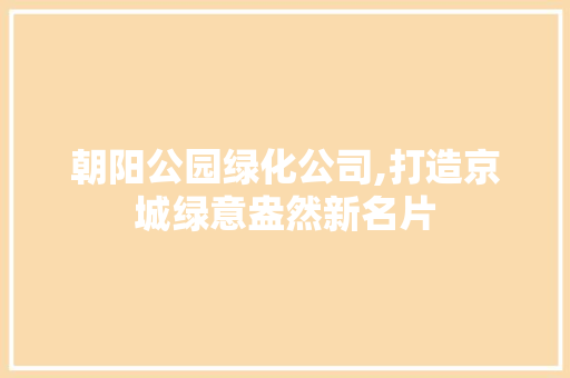 朝阳公园绿化公司,打造京城绿意盎然新名片
