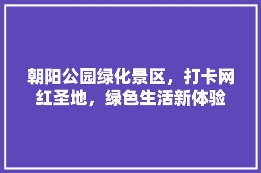 朝阳公园绿化景区，打卡网红圣地，绿色生活新体验