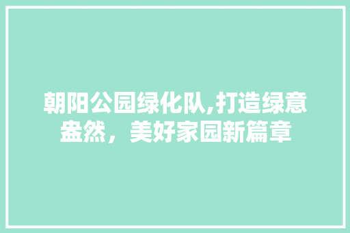 朝阳公园绿化队,打造绿意盎然，美好家园新篇章